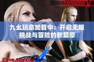 九幺玩命加载中：开启无限挑战与冒险的新篇章