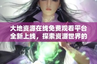 大地资源在线免费观看平台全新上线，探索资源世界的奥秘