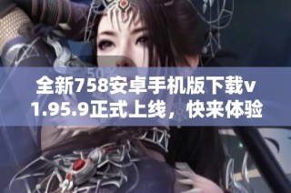 全新758安卓手机版下载v1.95.9正式上线，快来体验最新版本！