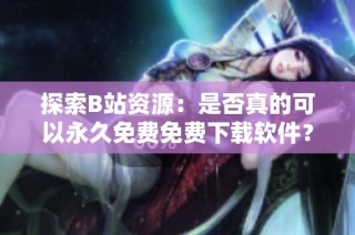 探索B站资源：是否真的可以永久免费免费下载软件？
