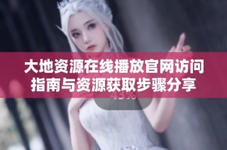大地资源在线播放官网访问指南与资源获取步骤分享