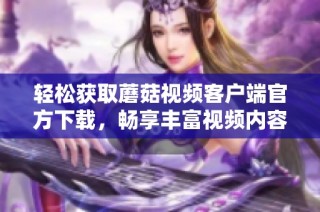 轻松获取蘑菇视频客户端官方下载，畅享丰富视频内容