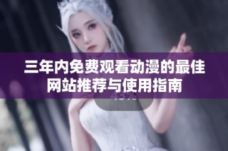 三年内免费观看动漫的最佳网站推荐与使用指南