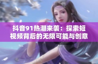 抖音91热潮来袭：探索短视频背后的无限可能与创意灵感
