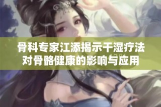 骨科专家江添揭示干湿疗法对骨骼健康的影响与应用