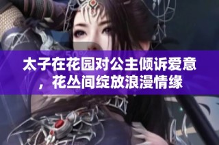 太子在花园对公主倾诉爱意，花丛间绽放浪漫情缘