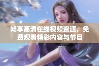 畅享高清在线视频资源，免费观看精彩内容与节目