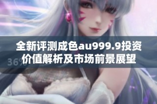 全新评测成色au999.9投资价值解析及市场前景展望