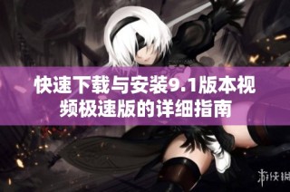 快速下载与安装9.1版本视频极速版的详细指南