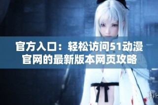 官方入口：轻松访问51动漫官网的最新版本网页攻略