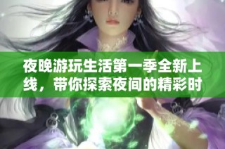 夜晚游玩生活第一季全新上线，带你探索夜间的精彩时刻