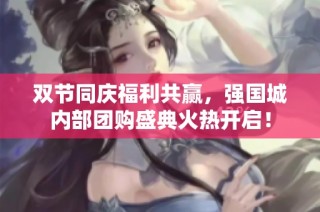 双节同庆福利共赢，强国城内部团购盛典火热开启！