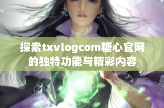 探索txvlogcom糖心官网的独特功能与精彩内容