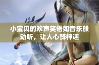 小宝贝的欢声笑语如音乐般动听，让人心醉神迷