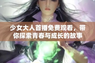少女大人首播免费观看，带你探索青春与成长的故事