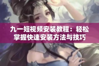 九一短视频安装教程：轻松掌握快速安装方法与技巧