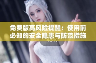 免费版高风险提醒：使用前必知的安全隐患与防范措施
