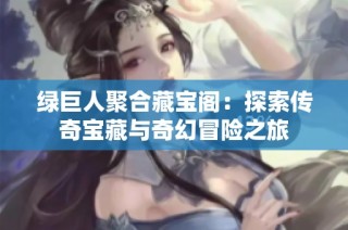 绿巨人聚合藏宝阁：探索传奇宝藏与奇幻冒险之旅