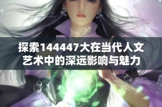 探索144447大在当代人文艺术中的深远影响与魅力