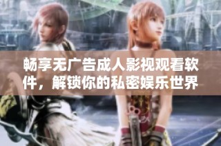 畅享无广告成人影视观看软件，解锁你的私密娱乐世界
