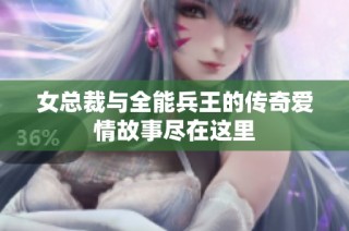 女总裁与全能兵王的传奇爱情故事尽在这里