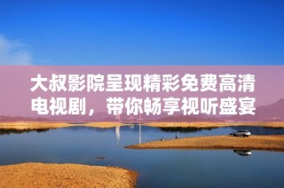 大叔影院呈现精彩免费高清电视剧，带你畅享视听盛宴