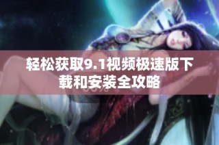 轻松获取9.1视频极速版下载和安装全攻略