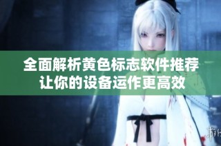 全面解析黄色标志软件推荐 让你的设备运作更高效