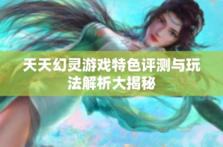 天天幻灵游戏特色评测与玩法解析大揭秘