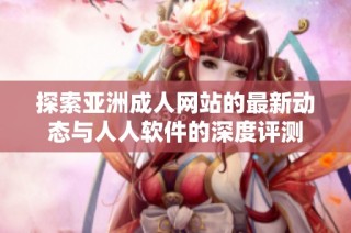 探索亚洲成人网站的最新动态与人人软件的深度评测