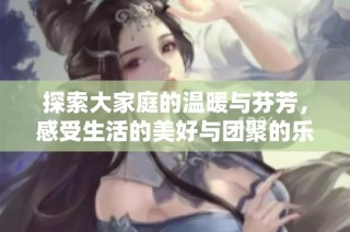探索大家庭的温暖与芬芳，感受生活的美好与团聚的乐趣