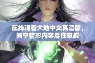在线观看大地中文高清版，畅享精彩内容尽在掌握
