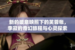 新的暖意映照下的芙蓉帐，李寂的奇幻旅程与心灵探索