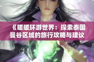 《暖暖环游世界：探索泰国曼谷区域的旅行攻略与建议》