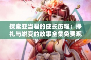 探索亚当君的成长历程：挣扎与蜕变的故事全集免费观赏