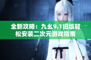 全新攻略：九幺9.1旧版轻松安装二次元游戏指南