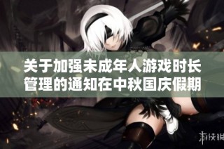 关于加强未成年人游戏时长管理的通知在中秋国庆假期前后实施