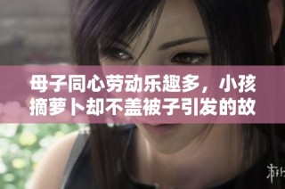 母子同心劳动乐趣多，小孩摘萝卜却不盖被子引发的故事