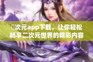 囧次元app下载，让你轻松畅享二次元世界的精彩内容