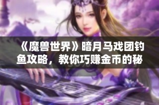《魔兽世界》暗月马戏团钓鱼攻略，教你巧赚金币的秘诀