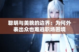 聪明与美貌的边界：为何外表出众也难逃职场困境