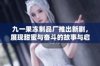 九一果冻制品厂推出新剧，展现甜蜜与奋斗的故事与启示