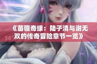 《苗疆奇缘：陆子清与谢无双的传奇冒险章节一览》