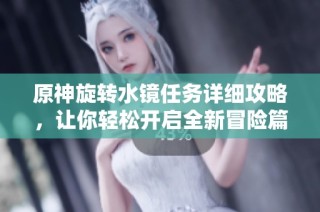 原神旋转水镜任务详细攻略，让你轻松开启全新冒险篇章！