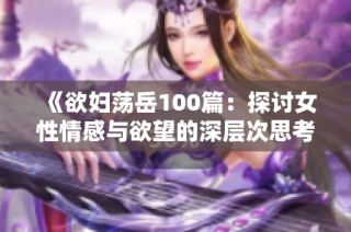 《欲妇荡岳100篇：探讨女性情感与欲望的深层次思考》