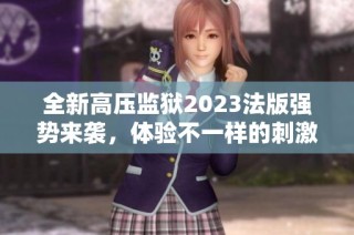 全新高压监狱2023法版强势来袭，体验不一样的刺激与挑战