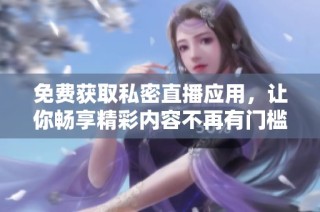 免费获取私密直播应用，让你畅享精彩内容不再有门槛
