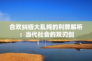 合欢纠缠大乱炖的利弊解析：当代社会的双刃剑