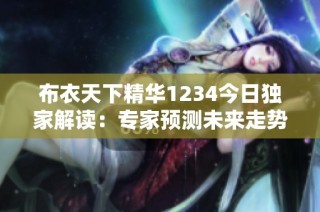 布衣天下精华1234今日独家解读：专家预测未来走势分析