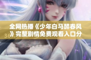 全网热播《少年白马醉春风》完整剧情免费观看入口分享